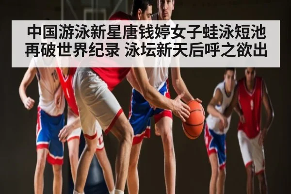 中国游泳新星唐钱婷女子蛙泳短池再破世界纪录 泳坛新天后呼之欲出